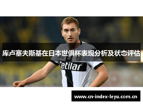 库卢塞夫斯基在日本世俱杯表现分析及状态评估